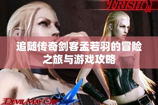 追随传奇剑客孟若羽的冒险之旅与游戏攻略