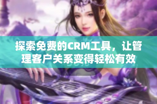 探索免费的CRM工具，让管理客户关系变得轻松有效