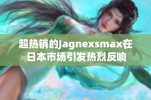 超热销的Jagnexsmax在日本市场引发热烈反响