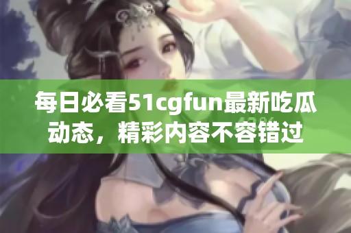 每日必看51cgfun最新吃瓜动态，精彩内容不容错过