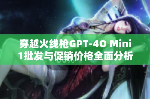 穿越火线枪GPT-4O Mini1批发与促销价格全面分析与推荐