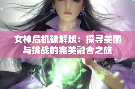 女神危机破解版：探寻美丽与挑战的完美融合之旅