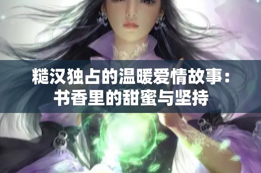 糙汉独占的温暖爱情故事：书香里的甜蜜与坚持