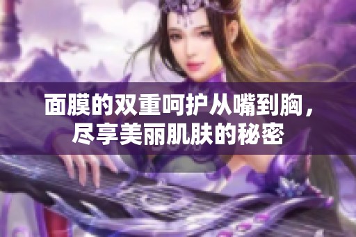 面膜的双重呵护从嘴到胸，尽享美丽肌肤的秘密