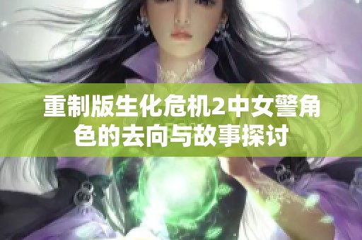 重制版生化危机2中女警角色的去向与故事探讨