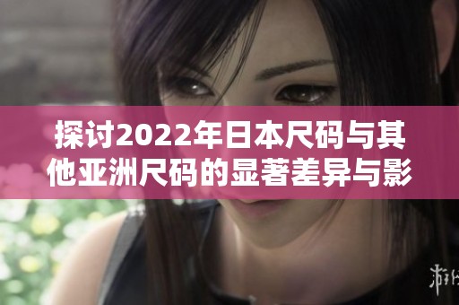 探讨2022年日本尺码与其他亚洲尺码的显著差异与影响