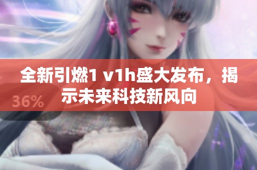 全新引燃1 v1h盛大发布，揭示未来科技新风向