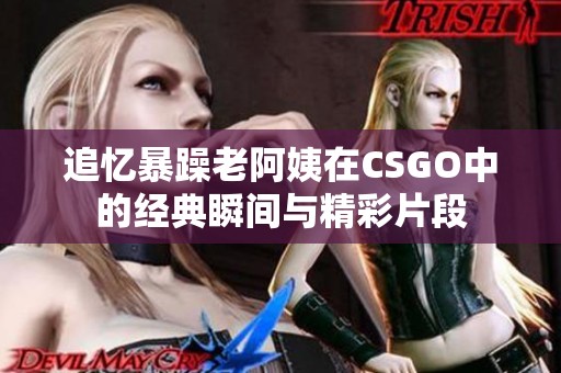 追忆暴躁老阿姨在CSGO中的经典瞬间与精彩片段