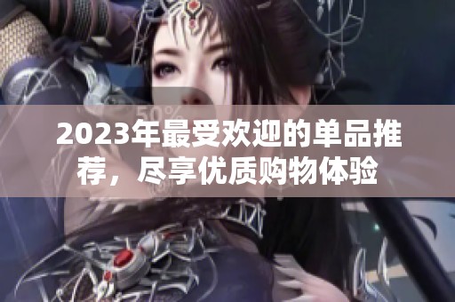 2023年最受欢迎的单品推荐，尽享优质购物体验