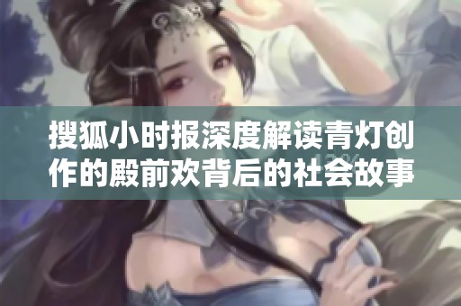 搜狐小时报深度解读青灯创作的殿前欢背后的社会故事