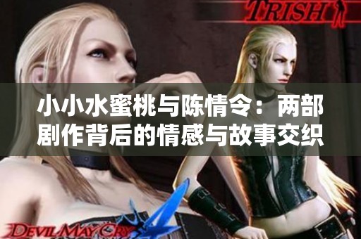 小小水蜜桃与陈情令：两部剧作背后的情感与故事交织探索