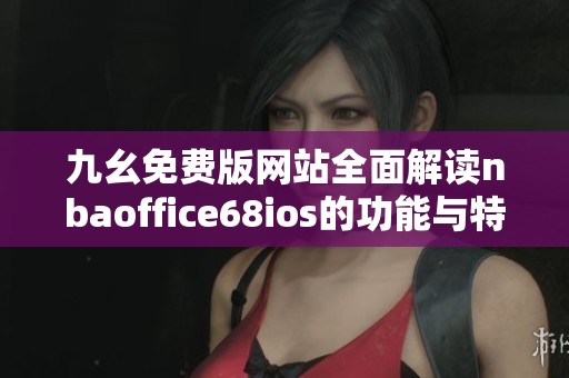 九幺免费版网站全面解读nbaoffice68ios的功能与特色