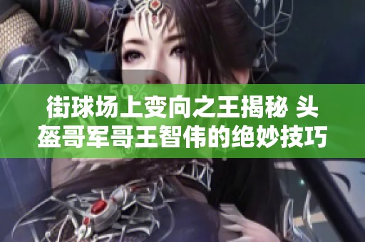 街球场上变向之王揭秘 头盔哥军哥王智伟的绝妙技巧