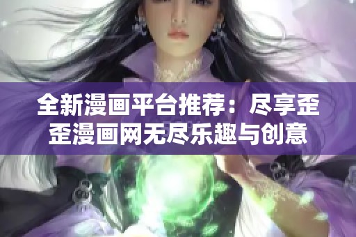 全新漫画平台推荐：尽享歪歪漫画网无尽乐趣与创意