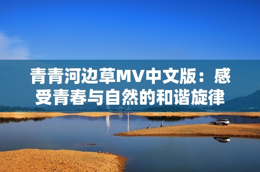 青青河边草MV中文版：感受青春与自然的和谐旋律