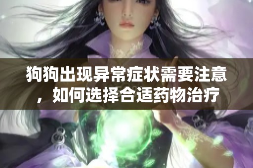 狗狗出现异常症状需要注意，如何选择合适药物治疗