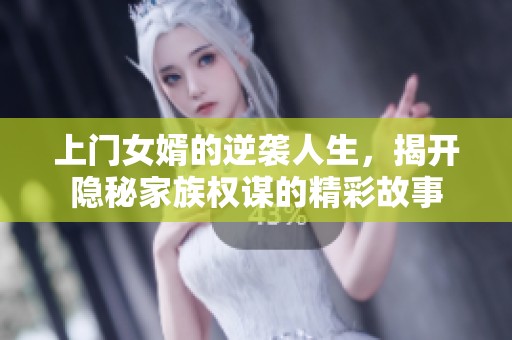 上门女婿的逆袭人生，揭开隐秘家族权谋的精彩故事