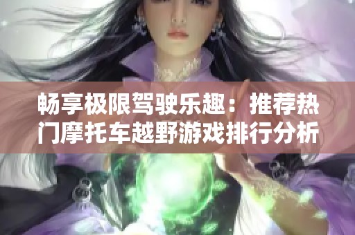 畅享极限驾驶乐趣：推荐热门摩托车越野游戏排行分析