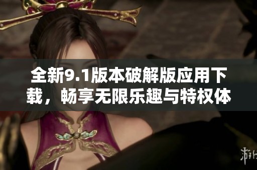 全新9.1版本破解版应用下载，畅享无限乐趣与特权体验