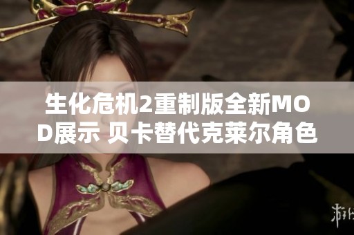 生化危机2重制版全新MOD展示 贝卡替代克莱尔角色魅力解析