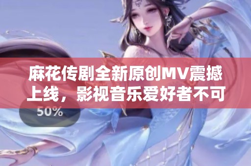 麻花传剧全新原创MV震撼上线，影视音乐爱好者不可错过！