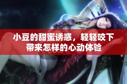 小豆的甜蜜诱惑，轻轻咬下带来怎样的心动体验