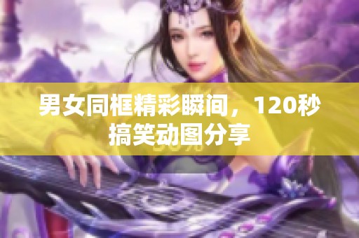 男女同框精彩瞬间，120秒搞笑动图分享