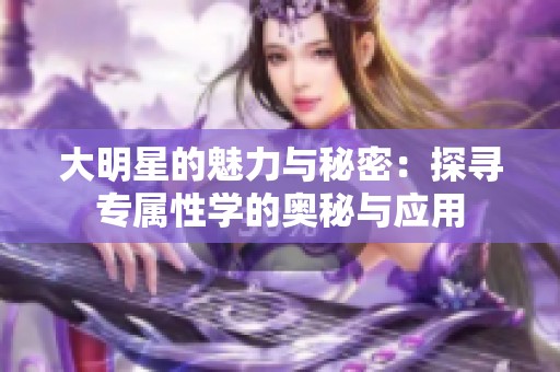 大明星的魅力与秘密：探寻专属性学的奥秘与应用