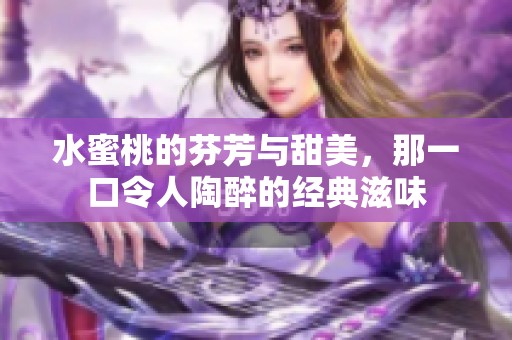 水蜜桃的芬芳与甜美，那一口令人陶醉的经典滋味