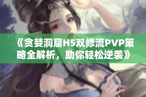 《贪婪洞窟H5双修流PVP策略全解析，助你轻松逆袭》