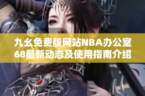 九幺免费版网站NBA办公室68最新动态及使用指南介绍