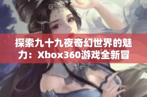 探索九十九夜奇幻世界的魅力：Xbox360游戏全新冒险体验