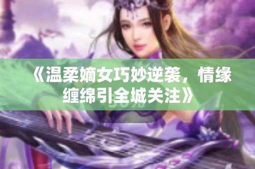 《温柔嫡女巧妙逆袭，情缘缠绵引全城关注》