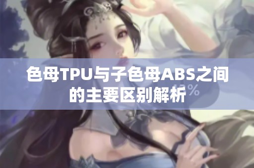 色母TPU与子色母ABS之间的主要区别解析