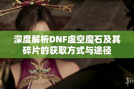 深度解析DNF虚空魔石及其碎片的获取方式与途径