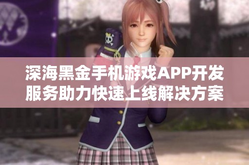 深海黑金手机游戏APP开发服务助力快速上线解决方案