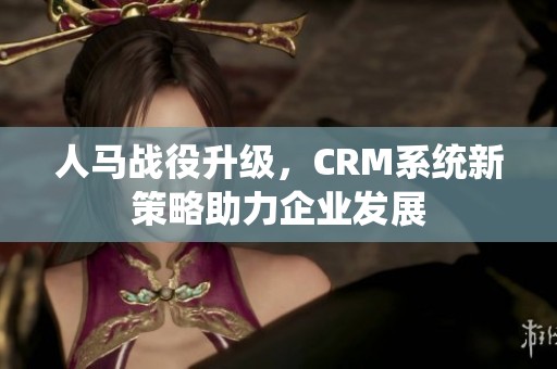 人马战役升级，CRM系统新策略助力企业发展