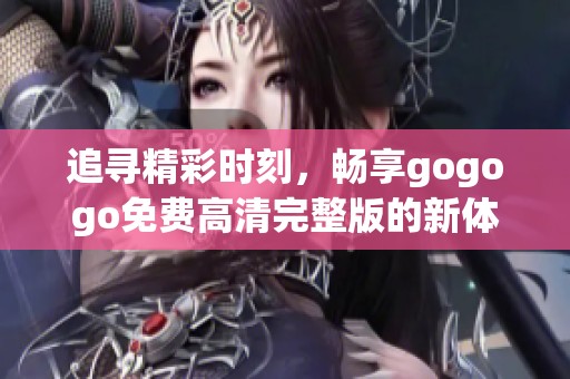 追寻精彩时刻，畅享gogogo免费高清完整版的新体验