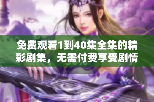 免费观看1到40集全集的精彩剧集，无需付费享受剧情盛宴