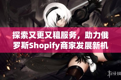 探索又更又租服务，助力俄罗斯Shopify商家发展新机遇