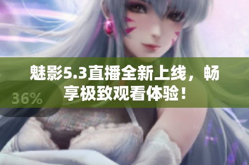 魅影5.3直播全新上线，畅享极致观看体验！