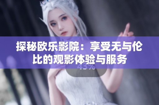 探秘欧乐影院：享受无与伦比的观影体验与服务