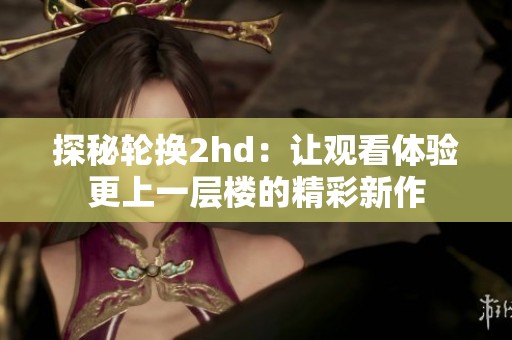 探秘轮换2hd：让观看体验更上一层楼的精彩新作