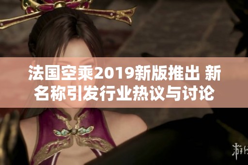 法国空乘2019新版推出 新名称引发行业热议与讨论