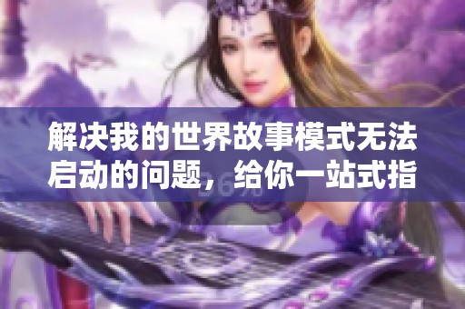 解决我的世界故事模式无法启动的问题，给你一站式指南