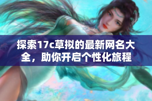 探索17c草拟的最新网名大全，助你开启个性化旅程