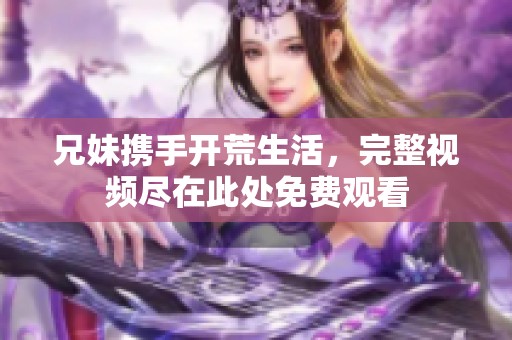 兄妹携手开荒生活，完整视频尽在此处免费观看