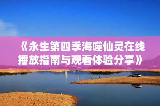 《永生第四季海噬仙灵在线播放指南与观看体验分享》