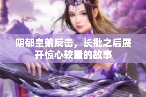 阴郁皇弟反击，长批之后展开惊心较量的故事