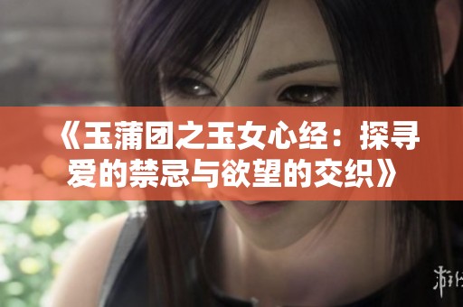 《玉蒲团之玉女心经：探寻爱的禁忌与欲望的交织》